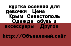 куртка осенняя для девочки › Цена ­ 2 700 - Крым, Севастополь Одежда, обувь и аксессуары » Другое   
